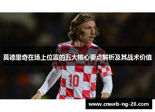 莫德里奇在场上位置的五大核心要点解析及其战术价值