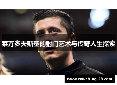 莱万多夫斯基的射门艺术与传奇人生探索