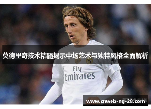 莫德里奇技术精髓揭示中场艺术与独特风格全面解析