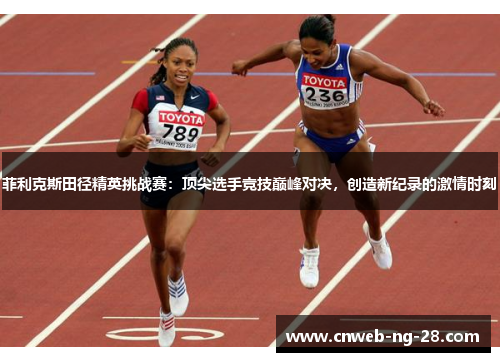 菲利克斯田径精英挑战赛：顶尖选手竞技巅峰对决，创造新纪录的激情时刻