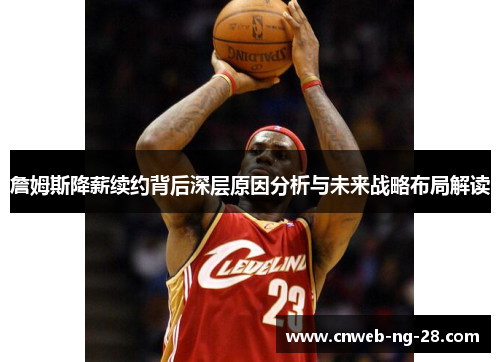 詹姆斯降薪续约背后深层原因分析与未来战略布局解读