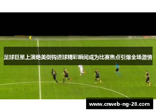 足球巨星上演绝美倒钩进球精彩瞬间成为比赛焦点引爆全场激情