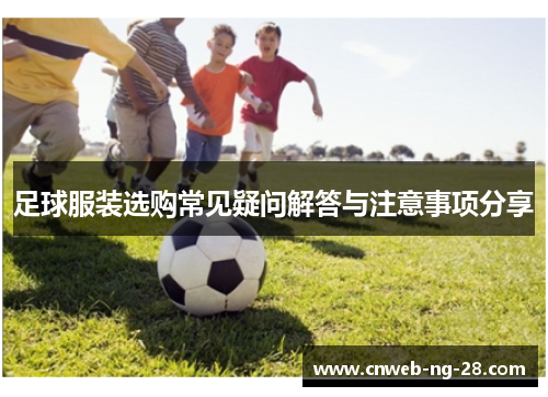 足球服装选购常见疑问解答与注意事项分享