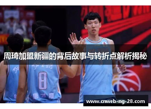 周琦加盟新疆的背后故事与转折点解析揭秘