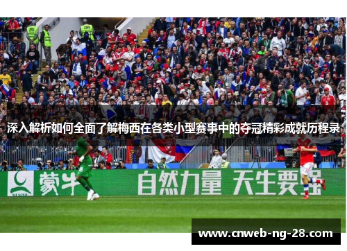 深入解析如何全面了解梅西在各类小型赛事中的夺冠精彩成就历程录