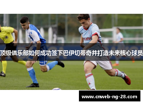 顶级俱乐部如何成功签下巴伊切蒂奇并打造未来核心球员