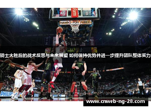 骑士大胜后的战术反思与未来展望 如何保持优势并进一步提升团队整体实力 骑士大胜后的战术反思与未来展望 如何保持优势并进一步提升团队整体实力