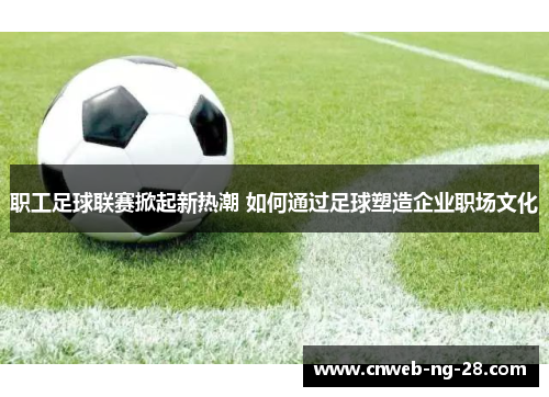 职工足球联赛掀起新热潮 如何通过足球塑造企业职场文化