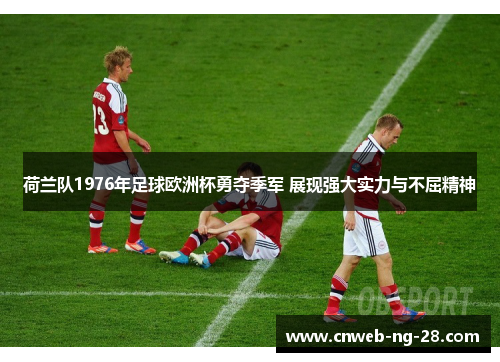 荷兰队1976年足球欧洲杯勇夺季军 展现强大实力与不屈精神