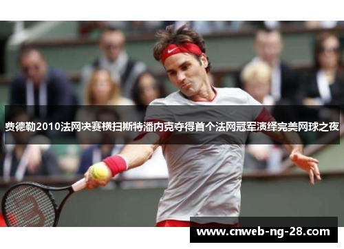 费德勒2010法网决赛横扫斯特潘内克夺得首个法网冠军演绎完美网球之夜