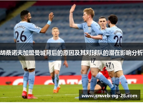 胡桑诺夫加盟曼城背后的原因及其对球队的潜在影响分析