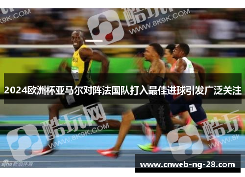 2024欧洲杯亚马尔对阵法国队打入最佳进球引发广泛关注