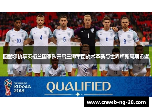 图赫尔执掌英格兰国家队开启三狮军团战术革新与世界杯新周期希望