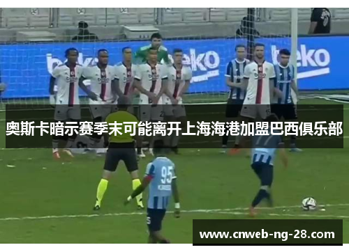 奥斯卡暗示赛季末可能离开上海海港加盟巴西俱乐部