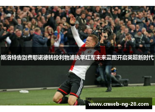 斯洛特告别费耶诺德转投利物浦执掌红军未来蓝图开启英超新时代 斯洛特告别费耶诺德转投利物浦执掌红军未来蓝图开启英超新时代