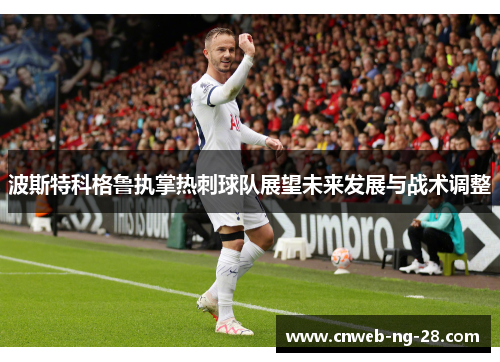 波斯特科格鲁执掌热刺球队展望未来发展与战术调整