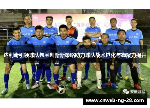 达利奇引领球队氛围创新新策略助力球队战术进化与凝聚力提升