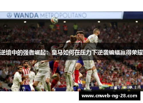逆境中的强者崛起：皇马如何在压力下逆袭蝙蝠赢得荣耀