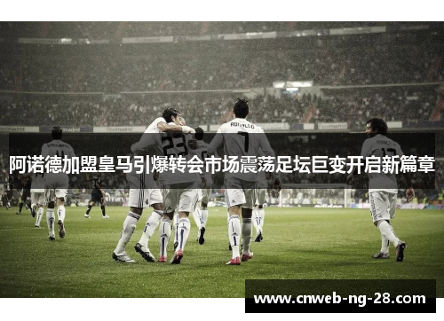 阿诺德加盟皇马引爆转会市场震荡足坛巨变开启新篇章