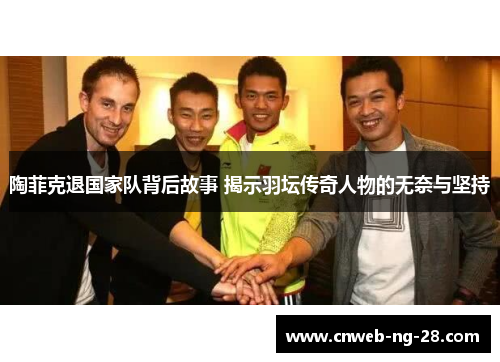 陶菲克退国家队背后故事 揭示羽坛传奇人物的无奈与坚持 陶菲克退国家队背后故事 揭示羽坛传奇人物的无奈与坚持