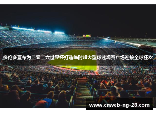 多伦多宣布为二零二六世界杯打造临时超大型球迷观赛广场迎接全球狂欢 多伦多宣布为二零二六世界杯打造临时超大型球迷观赛广场迎接全球狂欢