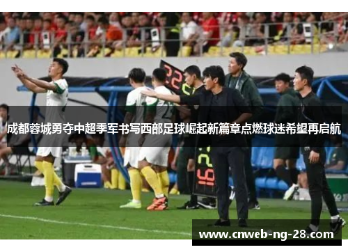 成都蓉城勇夺中超季军书写西部足球崛起新篇章点燃球迷希望再启航